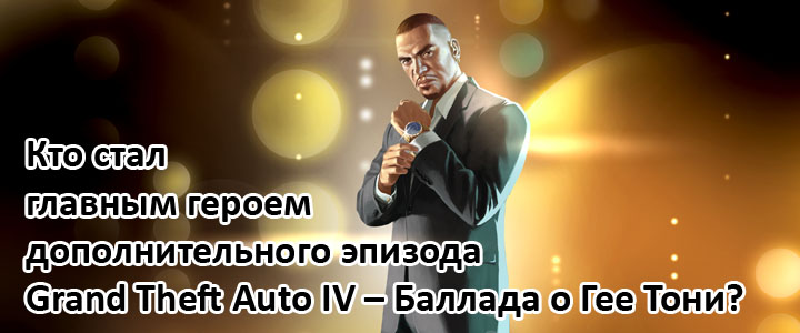 Кто стал главным героем дополнительного эпизода Grand Theft Auto IV – Баллада о Гее Тони?